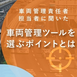 【資料プレゼント】車両管理責任者・担当者に聞いた車両管理ツールを選ぶポイントとは