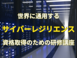世界に通用するサイバーレジリエンス資格取得のための研修講座